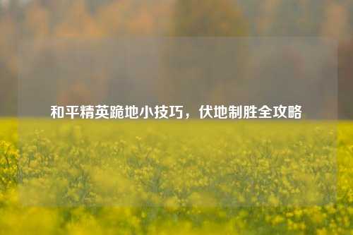 和平精英跪地小技巧，伏地制胜全攻略