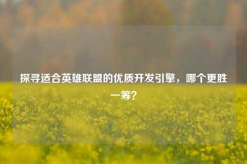 探寻适合英雄联盟的优质开发引擎,哪个更胜一筹?