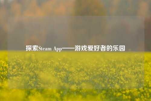 探索Steam App——游戏爱好者的乐园
