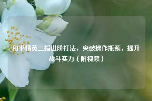 和平精英三指进阶打法,突破操作瓶颈,提升战斗实力(附视频)