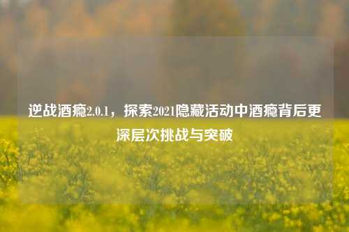 逆战酒瘾2.0.1，探索2021隐藏活动中酒瘾背后更深层次挑战与突破