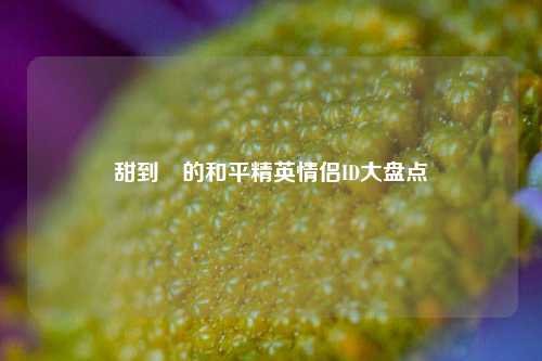 甜到齁的和平精英情侣ID大盘点