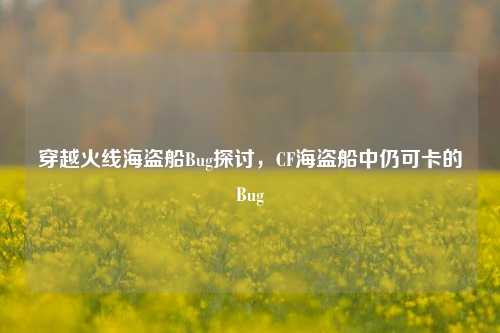 穿越火线海盗船Bug探讨,CF海盗船中仍可卡的Bug