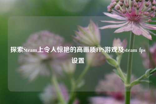 探索Steam上令人惊艳的高画质FPS游戏及steam fps设置