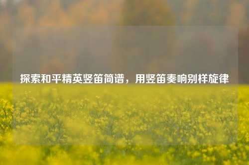 探索和平精英竖笛简谱,用竖笛奏响别样旋律