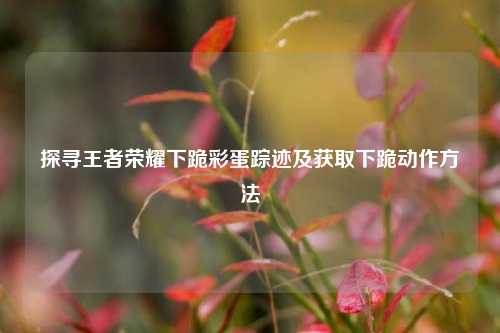 探寻王者荣耀下跪彩蛋踪迹及获取下跪动作方法