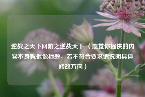 逆战之天下网游之逆战天下 (感觉你提供的内容本身就很像标题,若不符合要求请说明具体修改方向)