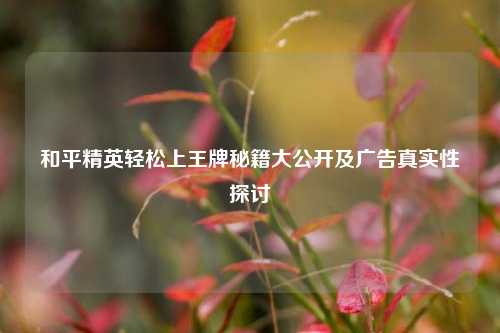 和平精英轻松上王牌秘籍大公开及广告真实性探讨
