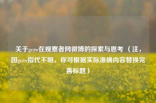 关于gczw在观察者网微博的探索与思考 (注,因gczw指代不明,你可根据实际准确内容替换完善标题)
