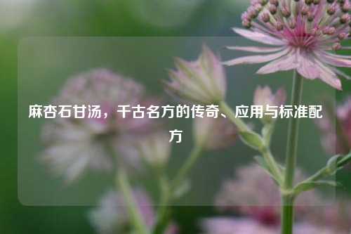 麻杏石甘汤,千古名方的传奇、应用与标准配方