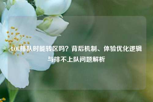 LOL排队时能转区吗？背后机制、体验优化逻辑与排不上队问题解析