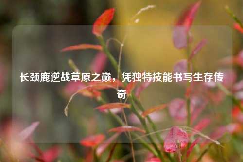 长颈鹿逆战草原之巅，凭独特技能书写生存传奇