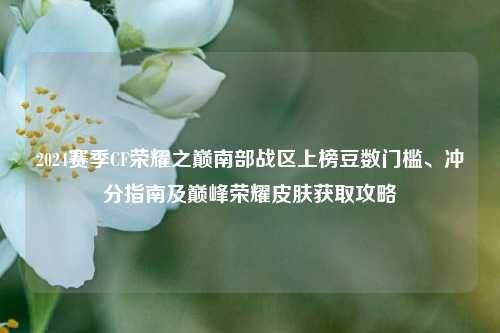 2024赛季CF荣耀之巅南部战区上榜豆数门槛、冲分指南及巅峰荣耀皮肤获取攻略