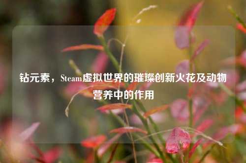 钻元素，Steam虚拟世界的璀璨创新火花及动物营养中的作用