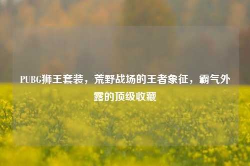 PUBG狮王套装,荒野战场的王者象征,霸气外露的顶级收藏