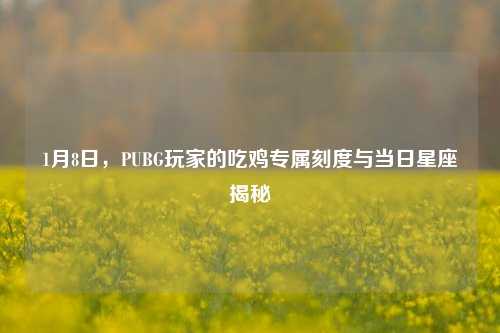 1月8日,PUBG玩家的吃鸡专属刻度与当日星座揭秘