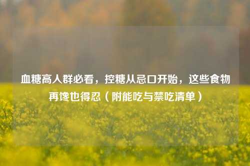 血糖高人群必看,控糖从忌口开始,这些食物再馋也得忍(附能吃与禁吃清单)