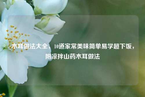 木耳做法大全，10道家常美味简单易学超下饭，附凉拌山药木耳做法