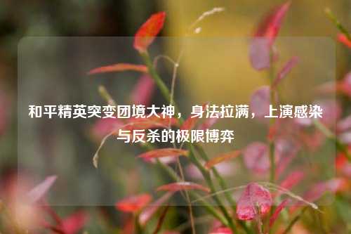 和平精英突变团境大神,身法拉满,上演感染与反杀的极限博弈