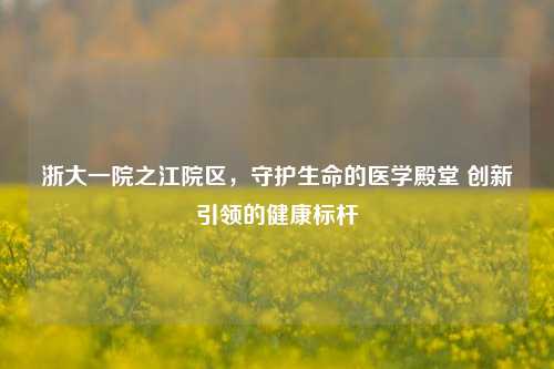 浙大一院之江院区，守护生命的医学殿堂 创新引领的健康标杆