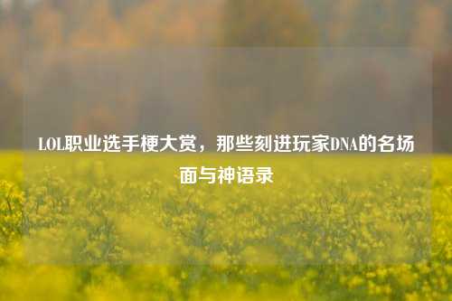 LOL职业选手梗大赏,那些刻进玩家DNA的名场面与神语录