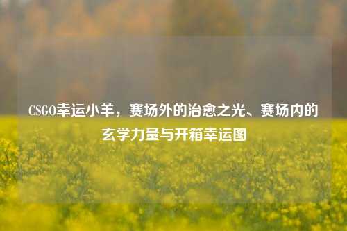 CSGO幸运小羊,赛场外的治愈之光、赛场内的玄学力量与开箱幸运图