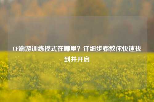 CF端游训练模式在哪里?详细步骤教你快速找到并开启