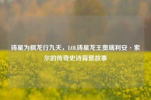 铸星为棋龙行九天,LOL铸星龙王奥瑞利安·索尔的传奇史诗背景故事