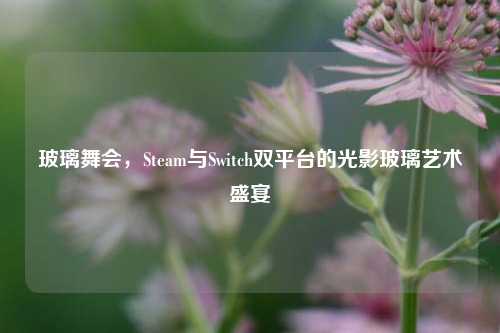 玻璃舞会,Steam与Switch双平台的光影玻璃艺术盛宴