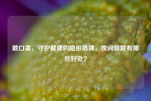 戴口罩，守护健康的隐形盾牌，夜间佩戴有哪些好处？