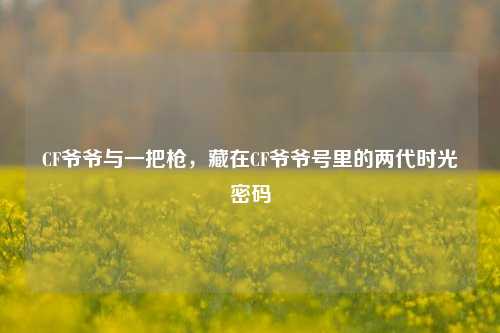 CF爷爷与一把枪,藏在CF爷爷号里的两代时光密码