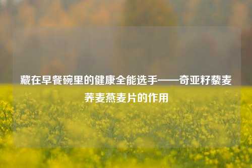藏在早餐碗里的健康全能选手——奇亚籽藜麦荞麦燕麦片的作用
