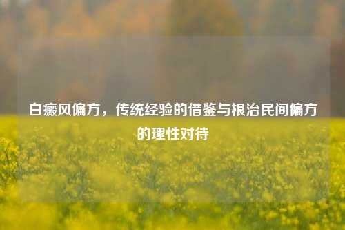 白癜风偏方,传统经验的借鉴与根治民间偏方的理性对待
