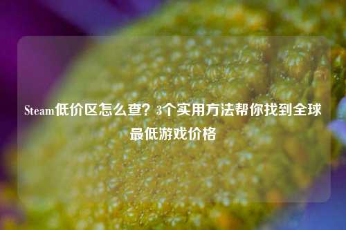 Steam低价区怎么查?3个实用方法帮你找到全球最低游戏价格