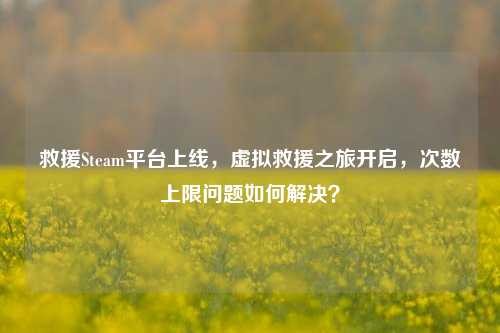 救援Steam平台上线，虚拟救援之旅开启，次数上限问题如何解决？