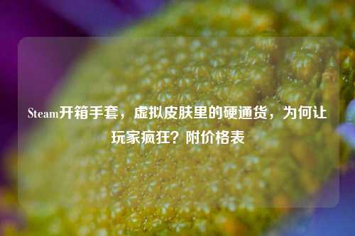 Steam开箱手套,虚拟皮肤里的硬通货,为何让玩家疯狂?附价格表