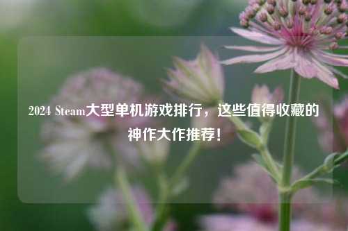 2024 Steam大型单机游戏排行,这些值得收藏的神作大作推荐!