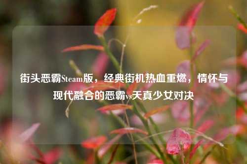 街头恶霸Steam版,经典街机热血重燃,情怀与现代融合的恶霸vs天真少女对决