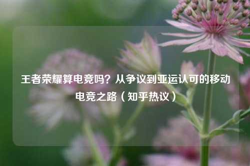 王者荣耀算电竞吗?从争议到亚运认可的移动电竞之路(知乎热议)