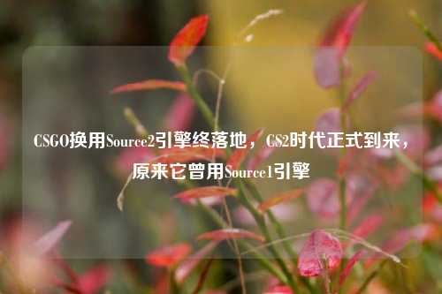 CSGO换用Source2引擎终落地，CS2时代正式到来，原来它曾用Source1引擎