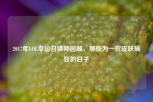 2017年LOL幸运召唤师回顾，那些为一折皮肤疯狂的日子