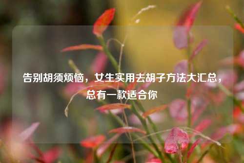 告别胡须烦恼,女生实用去胡子方法大汇总,总有一款适合你
