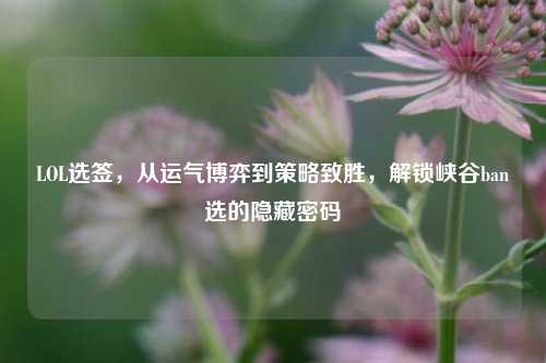 LOL选签,从运气博弈到策略致胜,解锁峡谷ban选的隐藏密码