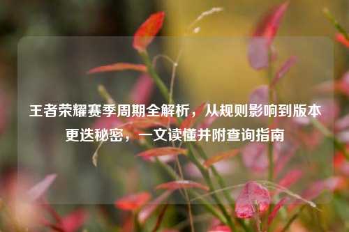 王者荣耀赛季周期全解析,从规则影响到版本更迭秘密,一文读懂并附查询指南
