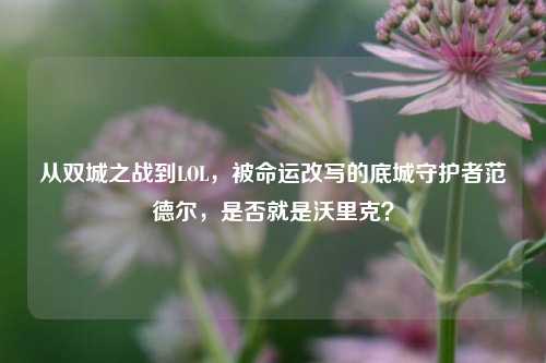 从双城之战到LOL,被命运改写的底城守护者范德尔,是否就是沃里克?