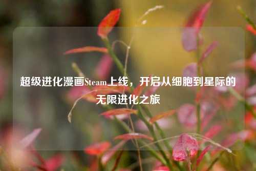 超级进化漫画Steam上线，开启从细胞到星际的无限进化之旅