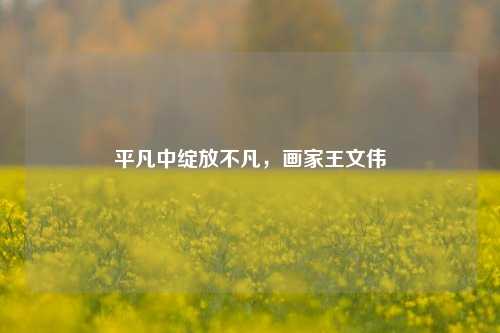 平凡中绽放不凡,画家王文伟