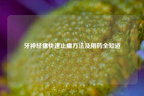 牙神经痛快速止痛方法及用药全知道