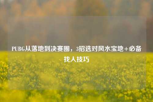 PUBG从落地到决赛圈,3招选对风水宝地+必备找人技巧