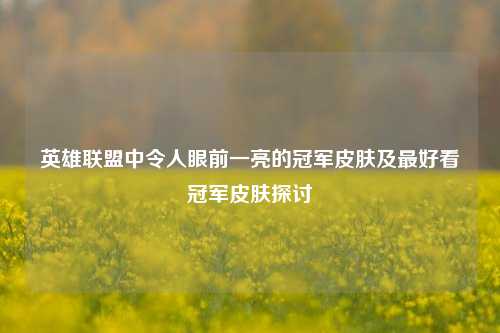 英雄联盟中令人眼前一亮的冠军皮肤及最好看冠军皮肤探讨